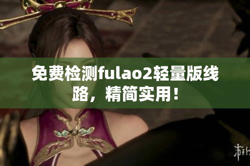 免费检测fulao2轻量版线路，精简实用！