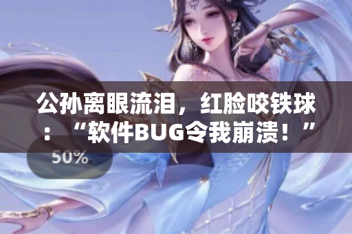 公孙离眼流泪，红脸咬铁球：“软件BUG令我崩溃！”