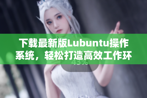 下载最新版Lubuntu操作系统，轻松打造高效工作环境