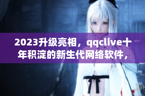 2023升级亮相，qqclive十年积淀的新生代网络软件，再创辉煌！