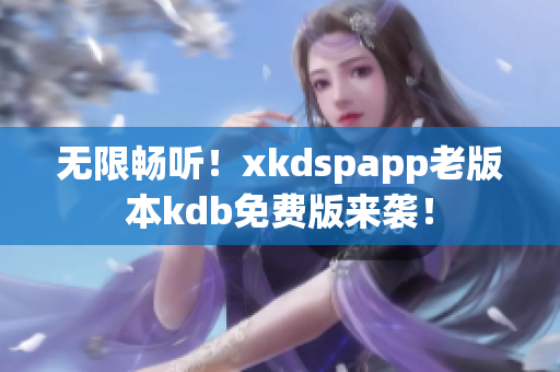 无限畅听！xkdspapp老版本kdb免费版来袭！