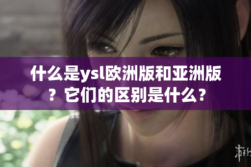 什么是ysl欧洲版和亚洲版？它们的区别是什么？