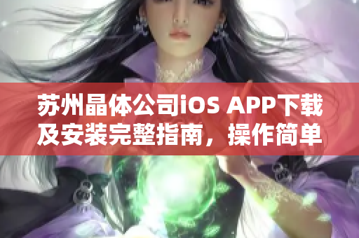 苏州晶体公司iOS APP下载及安装完整指南，操作简单易懂