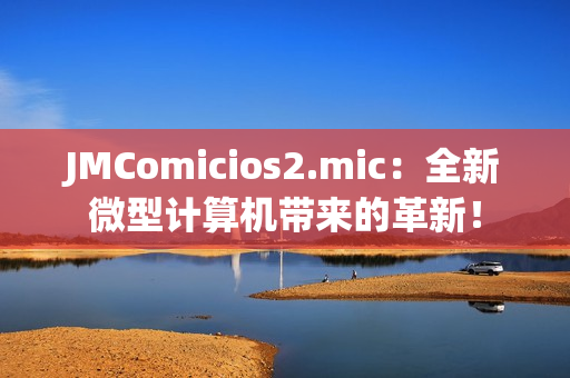 JMComicios2.mic：全新微型计算机带来的革新！