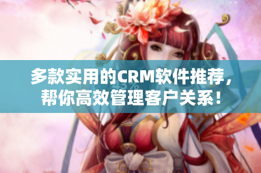 多款实用的CRM软件推荐，帮你高效管理客户关系！