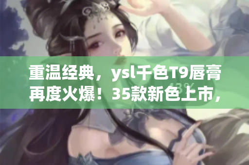 重温经典，ysl千色T9唇膏再度火爆！35款新色上市，你入手了吗？