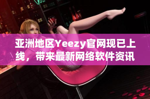 亚洲地区Yeezy官网现已上线，带来最新网络软件资讯与软件开发教程！