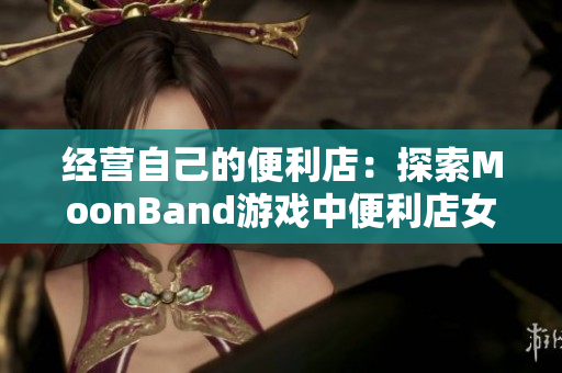 经营自己的便利店：探索MoonBand游戏中便利店女孩的日常