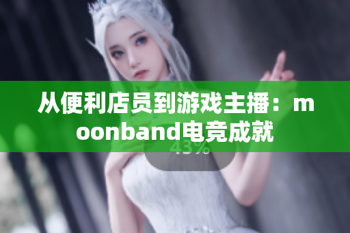 从便利店员到游戏主播：moonband电竞成就