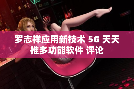 罗志祥应用新技术 5G 天天推多功能软件 评论