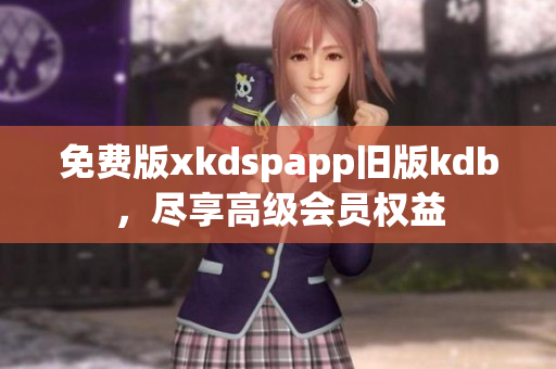 免费版xkdspapp旧版kdb，尽享高级会员权益