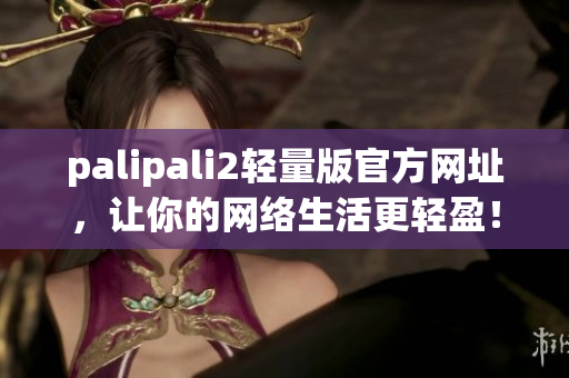 palipali2轻量版官方网址，让你的网络生活更轻盈！