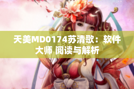 天美MD0174苏清歌：软件大师 阅读与解析