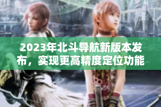 2023年北斗导航新版本发布，实现更高精度定位功能