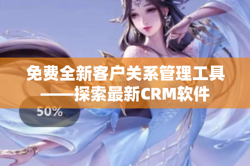 免费全新客户关系管理工具——探索最新CRM软件