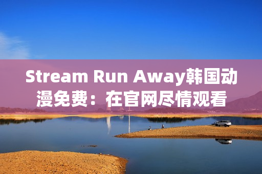 Stream Run Away韩国动漫免费：在官网尽情观看