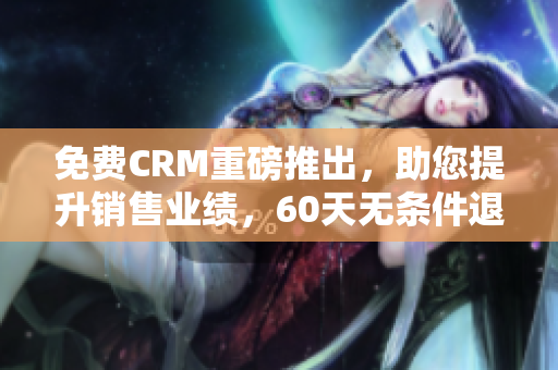 免费CRM重磅推出，助您提升销售业绩，60天无条件退款保障！