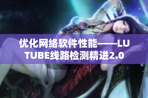 优化网络软件性能——LUTUBE线路检测精进2.0