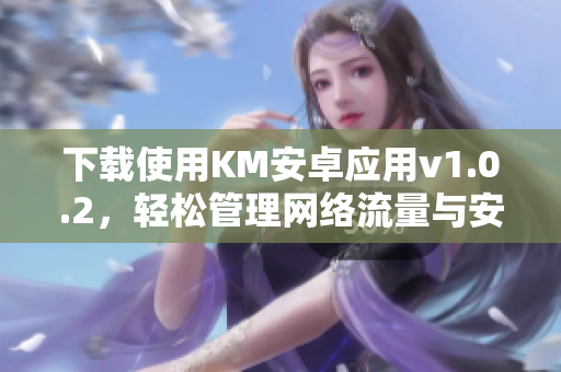 下载使用KM安卓应用v1.0.2，轻松管理网络流量与安全