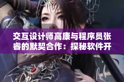 交互设计师高康与程序员张睿的默契合作：探秘软件开发中的交互设计