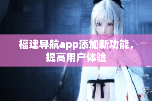 福建导航app添加新功能，提高用户体验