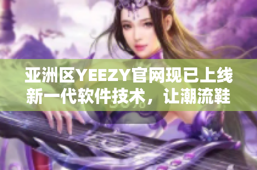 亚洲区YEEZY官网现已上线新一代软件技术，让潮流鞋迷更轻松购买！