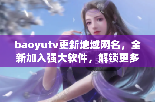 baoyutv更新地域网名，全新加入强大软件，解锁更多高清影视资源！