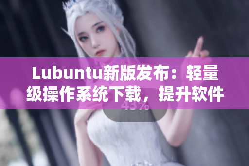 Lubuntu新版发布：轻量级操作系统下载，提升软件运行效率！