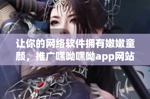 让你的网络软件拥有嫩嫩童颜，推广嘿呦嘿呦app网站