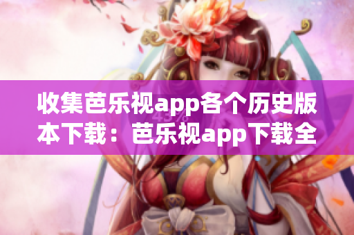 收集芭乐视app各个历史版本下载：芭乐视app下载全列表！