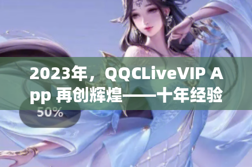 2023年，QQCLiveVIP App 再创辉煌——十年经验沉淀的全新升级