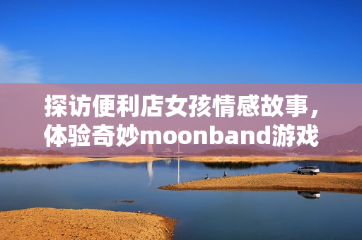 探访便利店女孩情感故事，体验奇妙moonband游戏世界