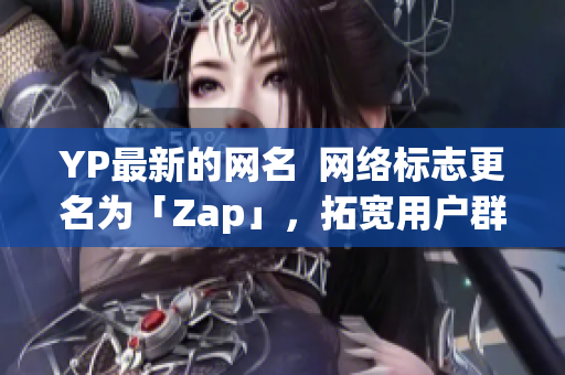 YP最新的网名  网络标志更名为「Zap」，拓宽用户群体