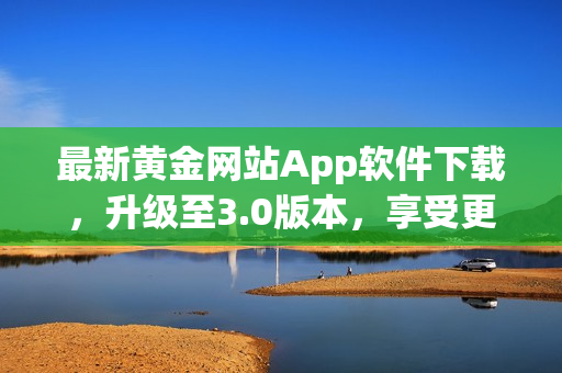 最新黄金网站App软件下载，升级至3.0版本，享受更优质软件服务！