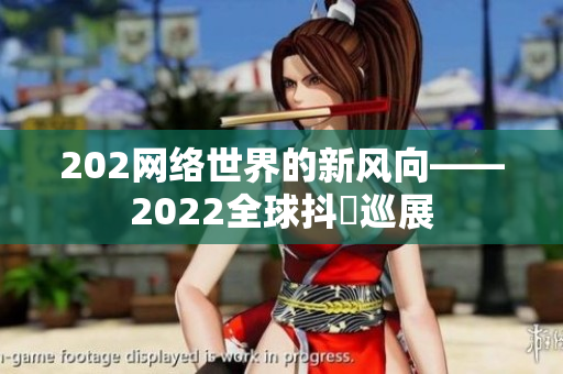 202网络世界的新风向——2022全球抖抈巡展