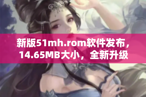 新版51mh.rom软件发布，14.65MB大小，全新升级功能解析