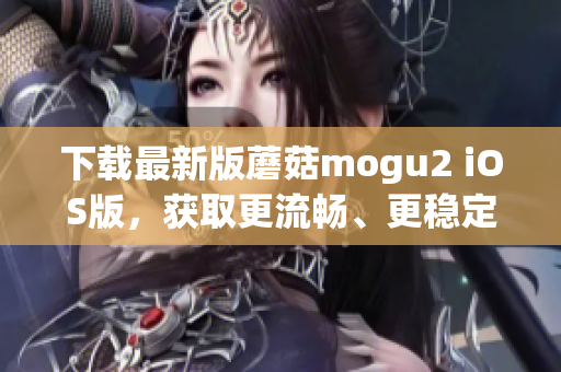 下载最新版蘑菇mogu2 iOS版，获取更流畅、更稳定的移动端体验