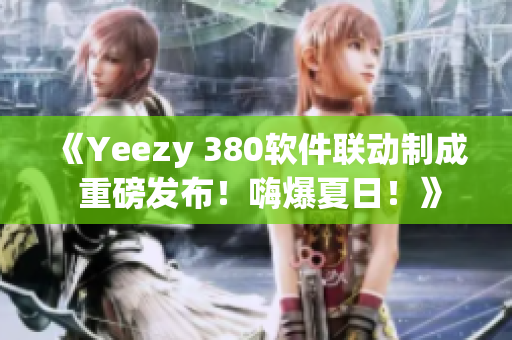 《Yeezy 380软件联动制成 重磅发布！嗨爆夏日！》