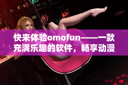 快来体验omofun——一款充满乐趣的软件，畅享动漫在线观看！