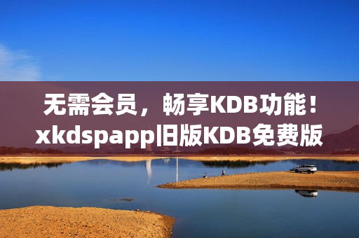 无需会员，畅享KDB功能！xkdspapp旧版KDB免费版全新上线