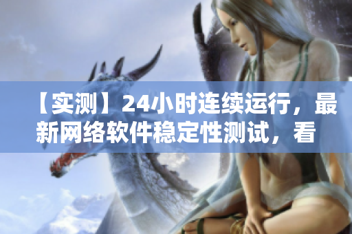 【实测】24小时连续运行，最新网络软件稳定性测试，看结果就来！