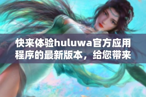 快来体验huluwa官方应用程序的最新版本，给您带来更多惊喜功能