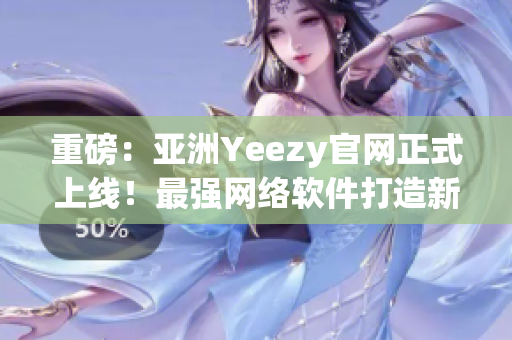 重磅：亚洲Yeezy官网正式上线！最强网络软件打造新鞋王朝