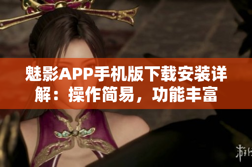 魅影APP手机版下载安装详解：操作简易，功能丰富