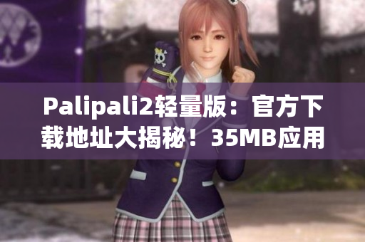 Palipali2轻量版：官方下载地址大揭秘！35MB应用轻松创作！