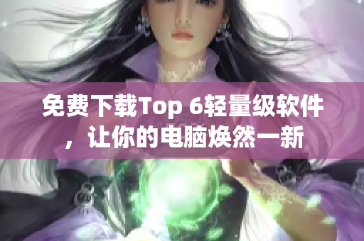 免费下载Top 6轻量级软件，让你的电脑焕然一新