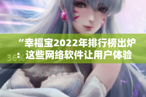 “幸福宝2022年排行榜出炉：这些网络软件让用户体验最舒适”