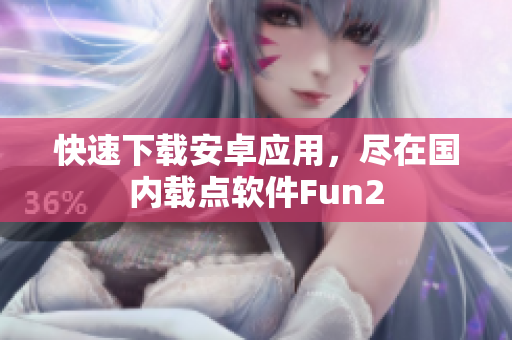 快速下载安卓应用，尽在国内载点软件Fun2