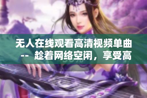 无人在线观看高清视频单曲  --  趁着网络空闲，享受高清音频软件