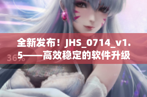 全新发布！JHS_0714_v1.5——高效稳定的软件升级版隆重登场